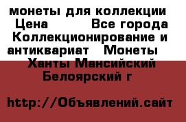 монеты для коллекции › Цена ­ 900 - Все города Коллекционирование и антиквариат » Монеты   . Ханты-Мансийский,Белоярский г.